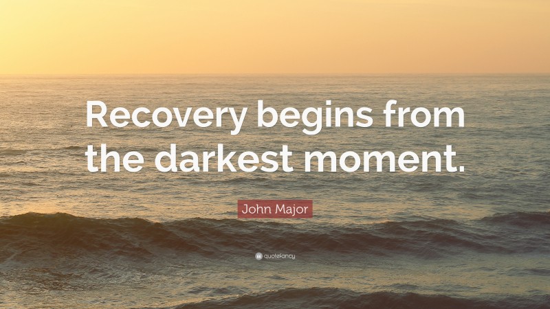John Major Quote: “Recovery begins from the darkest moment.”