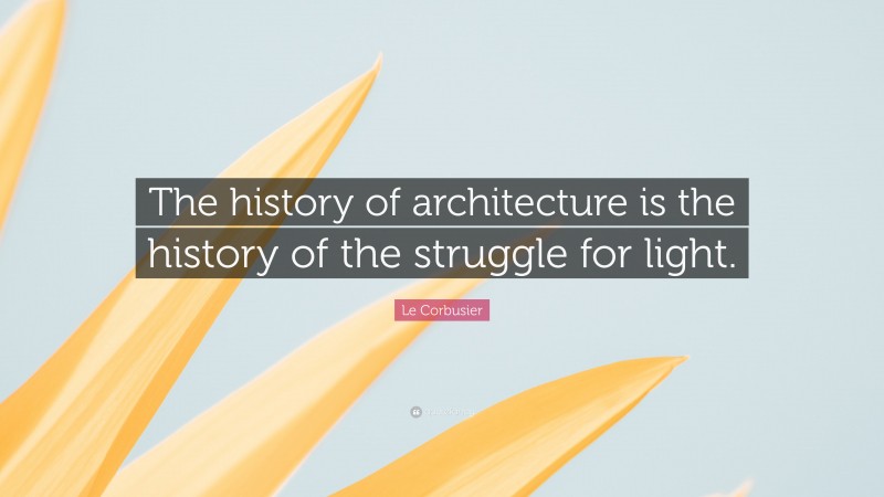 Le Corbusier Quote: “The history of architecture is the history of the struggle for light.”