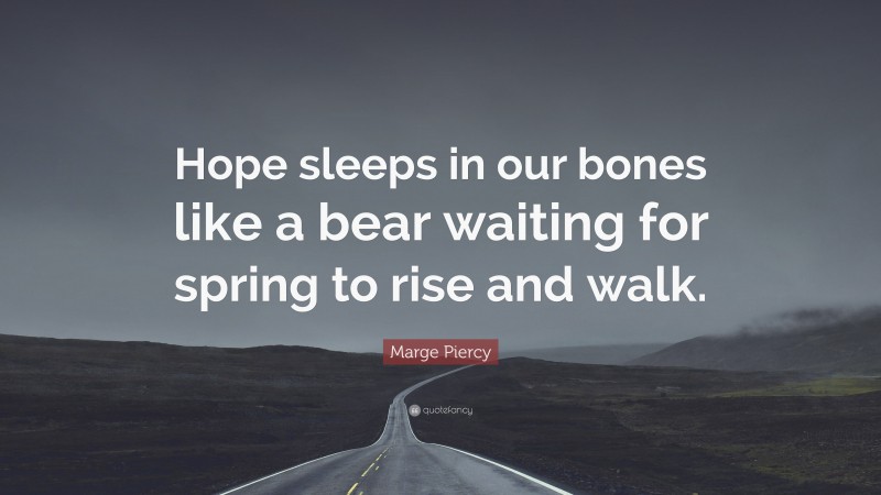 Marge Piercy Quote: “Hope sleeps in our bones like a bear waiting for spring to rise and walk.”