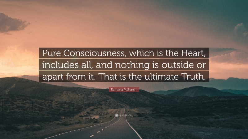 Ramana Maharshi Quote: “Pure Consciousness, which is the Heart, includes all, and nothing is outside or apart from it. That is the ultimate Truth.”
