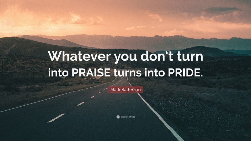 Mark Batterson Quote: “Whatever you don’t turn into PRAISE turns into PRIDE.”