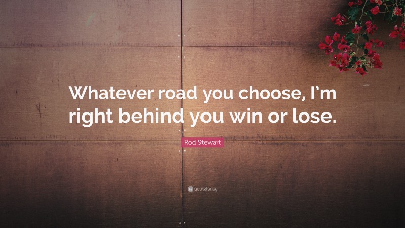 Rod Stewart Quote: “Whatever road you choose, I’m right behind you win or lose.”