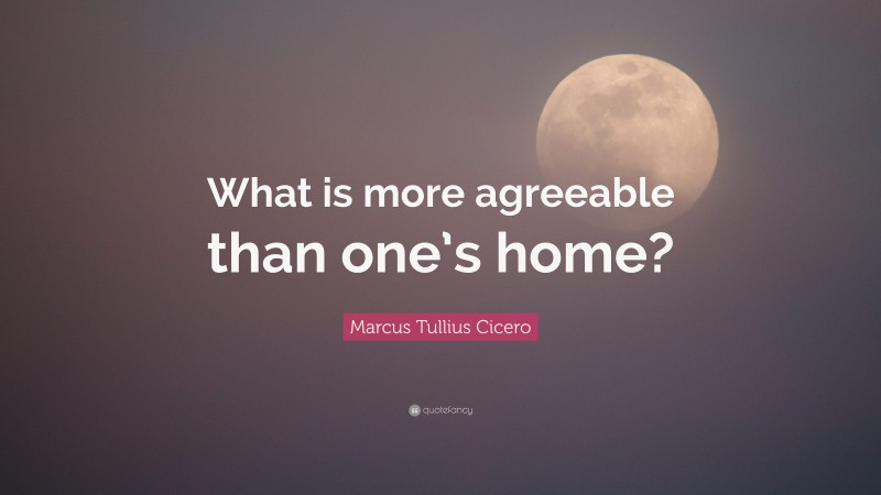 Marcus Tullius Cicero Quote: “What is more agreeable than one’s home?”