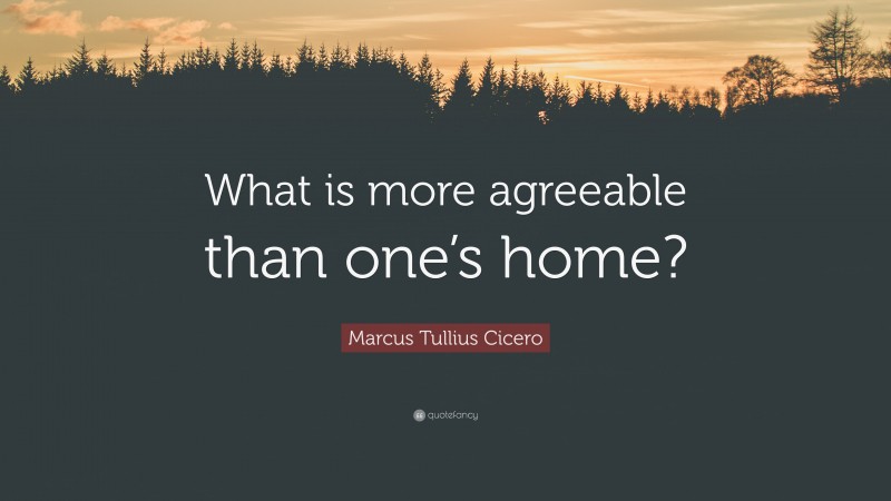 Marcus Tullius Cicero Quote: “What is more agreeable than one’s home?”
