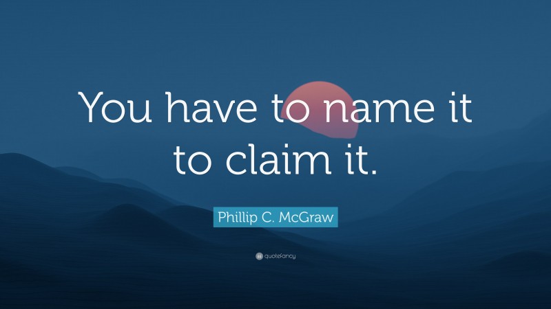 Phillip C. McGraw Quote: “You have to name it to claim it.”