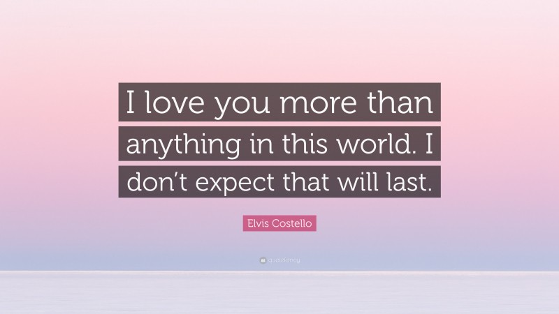 Elvis Costello Quote: “I love you more than anything in this world. I don’t expect that will last.”