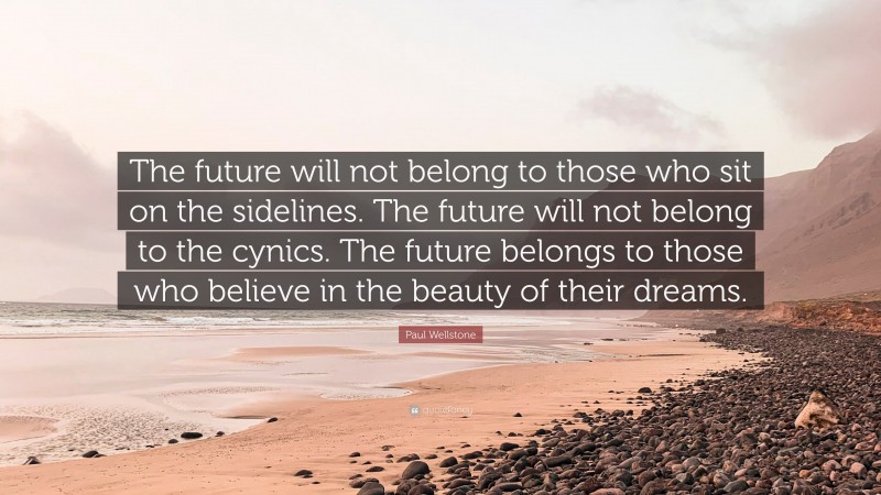 Paul Wellstone Quote: “The future will not belong to those who sit on the sidelines. The future will not belong to the cynics. The future belongs to those who believe in the beauty of their dreams.”