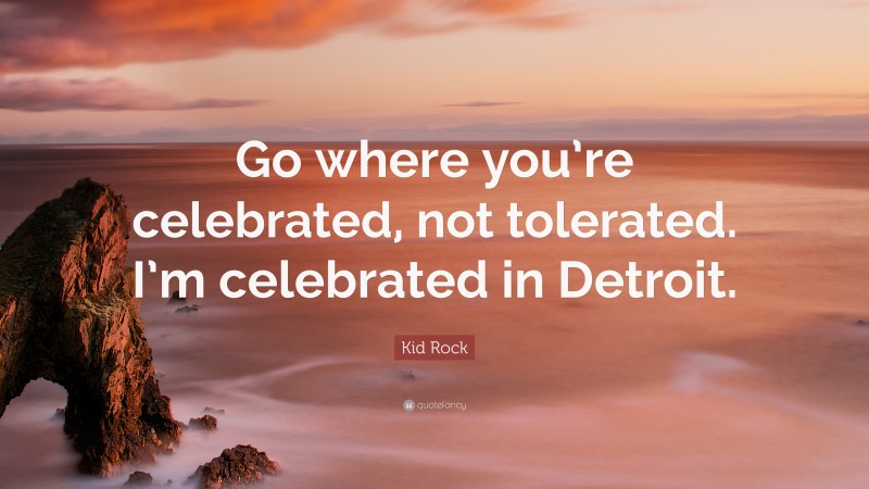 Kid Rock Quote: “Go where you’re celebrated, not tolerated. I’m celebrated in Detroit.”