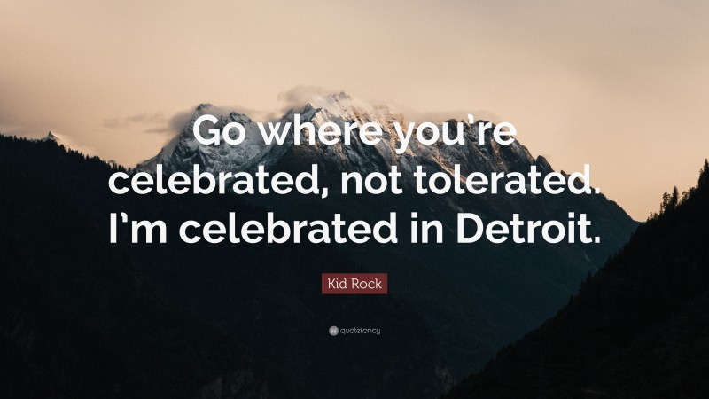 Kid Rock Quote: “Go where you’re celebrated, not tolerated. I’m celebrated in Detroit.”