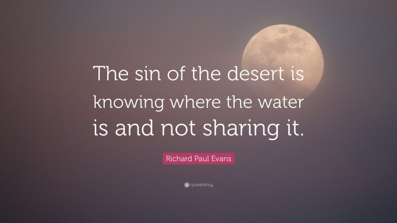 Richard Paul Evans Quote: “The sin of the desert is knowing where the water is and not sharing it.”