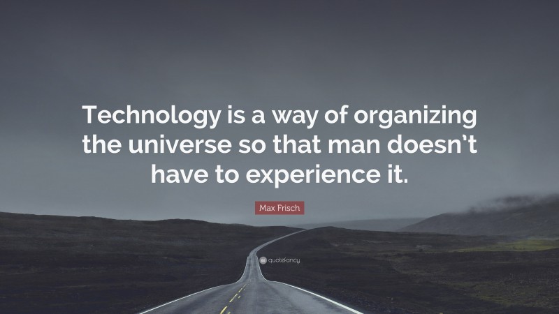 Max Frisch Quote: “Technology is a way of organizing the universe so that man doesn’t have to experience it.”