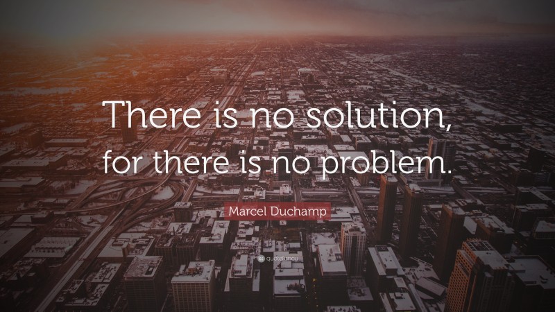 Marcel Duchamp Quote: “There is no solution, for there is no problem.”