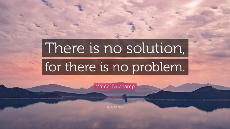 Marcel Duchamp Quote: “There is no solution, for there is no problem.”