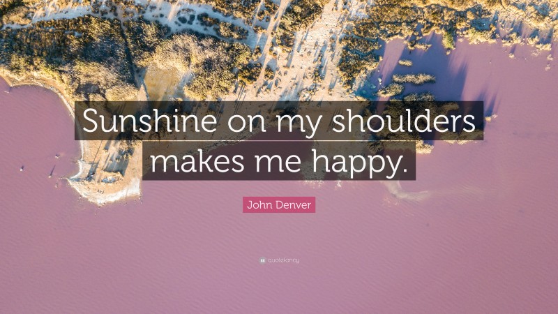 John Denver Quote: “Sunshine on my shoulders makes me happy.”