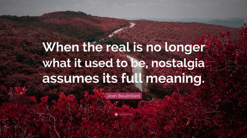 Jean Baudrillard Quote: “When the real is no longer what it used to be, nostalgia assumes its full meaning.”