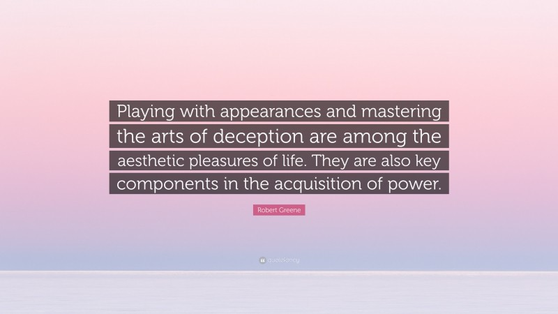 Robert Greene Quote: “Playing with appearances and mastering the arts of deception are among the aesthetic pleasures of life. They are also key components in the acquisition of power.”
