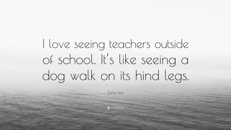 Janis Ian Quote: “I love seeing teachers outside of school. It’s like seeing a dog walk on its hind legs.”