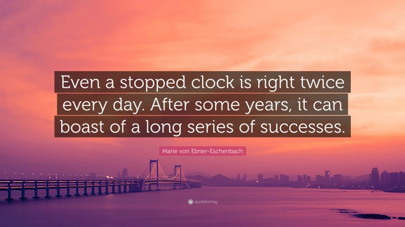 Marie von Ebner-Eschenbach Quote: “Even a stopped clock is right twice every day. After some years, it can boast of a long series of successes.”