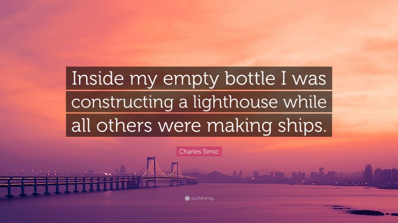 Charles Simic Quote: “Inside my empty bottle I was constructing a lighthouse while all others were making ships.”