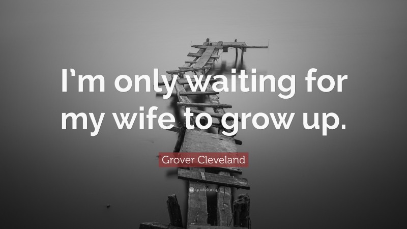 Grover Cleveland Quote: “I’m only waiting for my wife to grow up.”