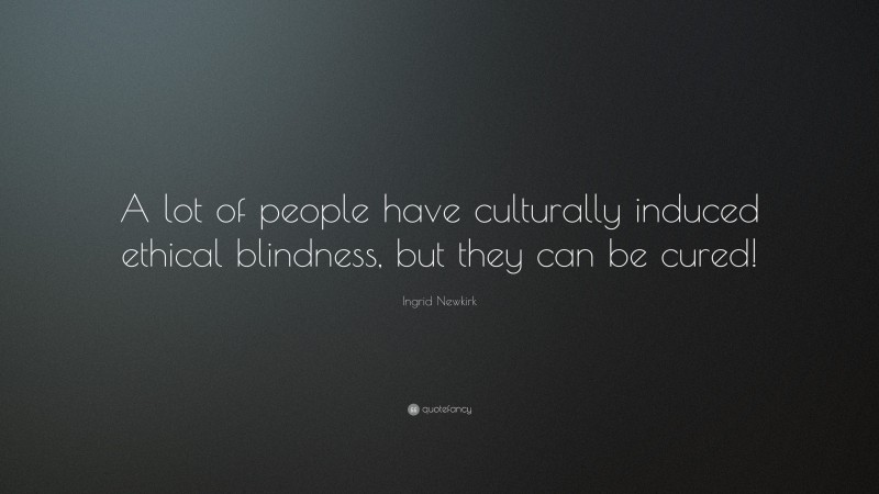 Ingrid Newkirk Quote: “A lot of people have culturally induced ethical blindness, but they can be cured!”