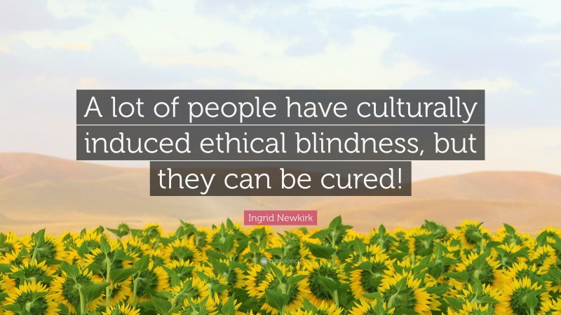 Ingrid Newkirk Quote: “A lot of people have culturally induced ethical blindness, but they can be cured!”