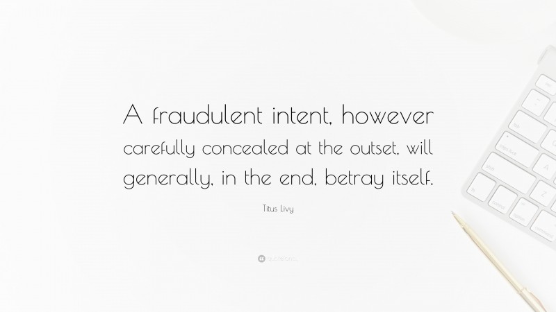 Titus Livy Quote: “A fraudulent intent, however carefully concealed at the outset, will generally, in the end, betray itself.”