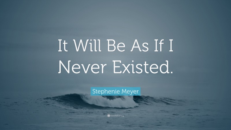 Stephenie Meyer Quote: “It Will Be As If I Never Existed.”