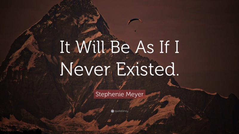 Stephenie Meyer Quote: “It Will Be As If I Never Existed.”