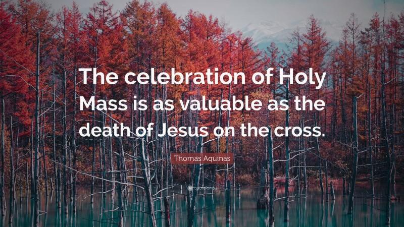 Thomas Aquinas Quote: “The celebration of Holy Mass is as valuable as the death of Jesus on the cross.”