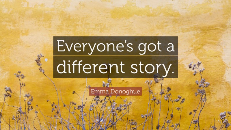 Emma Donoghue Quote: “Everyone’s got a different story.”