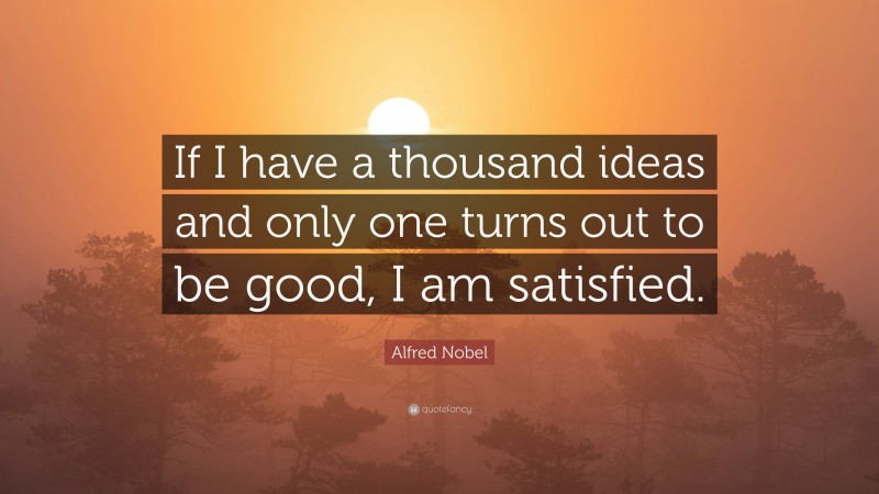 Alfred Nobel Quote: “If I have a thousand ideas and only one turns out to be good, I am satisfied.”