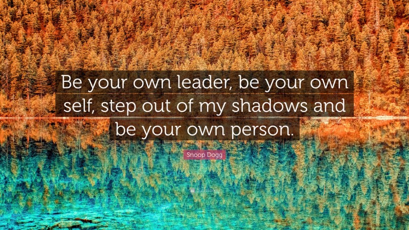 Snoop Dogg Quote: “Be your own leader, be your own self, step out of my shadows and be your own person.”