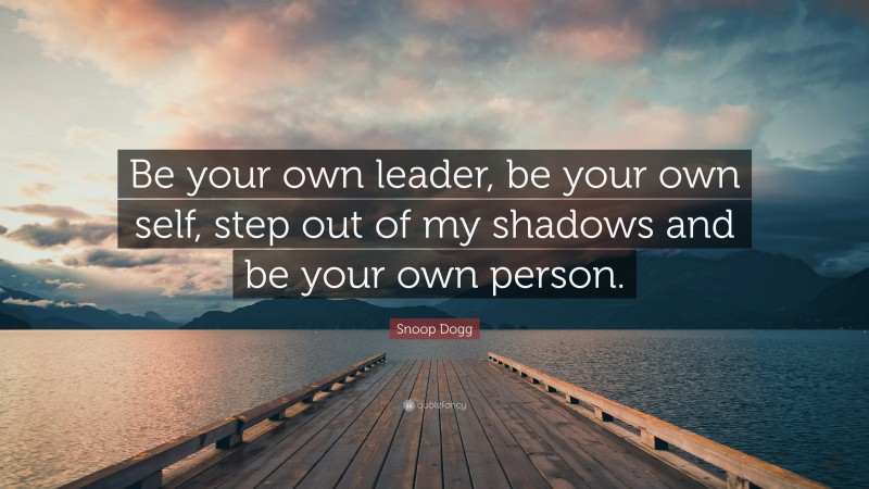 Snoop Dogg Quote: “Be your own leader, be your own self, step out of my shadows and be your own person.”