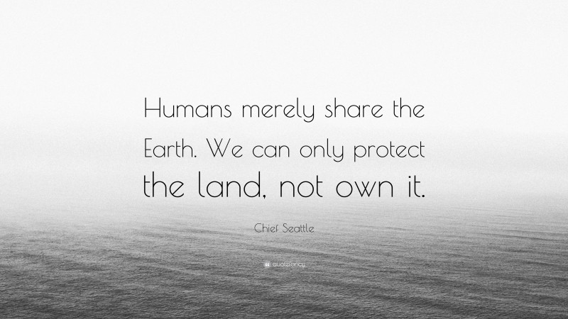 Chief Seattle Quote: “Humans merely share the Earth. We can only protect the land, not own it.”