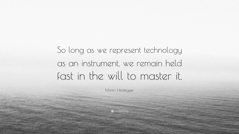 Martin Heidegger Quote: “So long as we represent technology as an instrument, we remain held fast in the will to master it.”