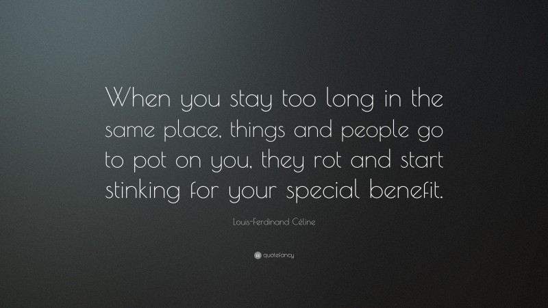 Louis-Ferdinand Céline Quote: “When you stay too long in the same place, things and people go to pot on you, they rot and start stinking for your special benefit.”