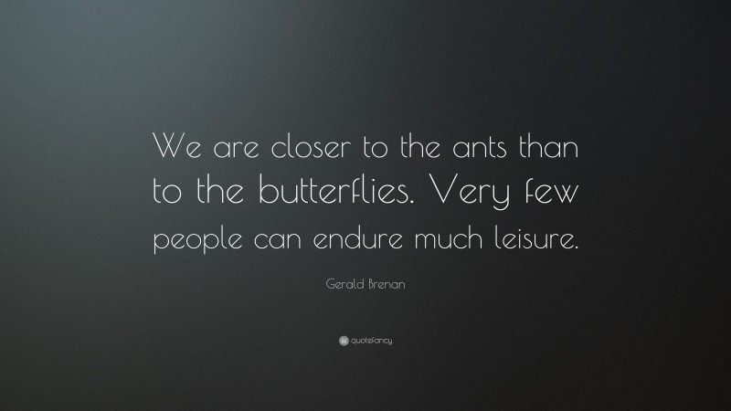 Gerald Brenan Quote: “We are closer to the ants than to the butterflies. Very few people can endure much leisure.”