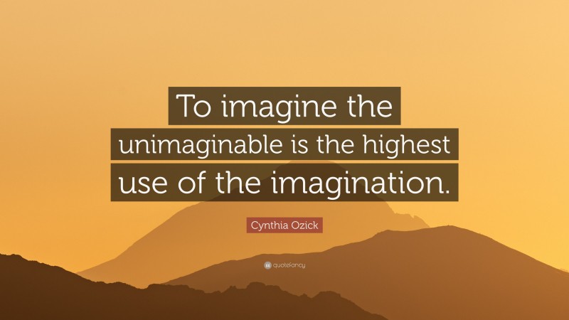 Cynthia Ozick Quote: “To imagine the unimaginable is the highest use of the imagination.”