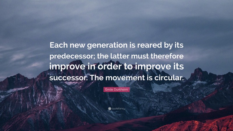 Émile Durkheim Quote: “Each new generation is reared by its predecessor; the latter must therefore improve in order to improve its successor. The movement is circular.”