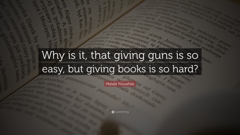 Malala Yousafzai Quote: “Why is it, that giving guns is so easy, but giving books is so hard?”