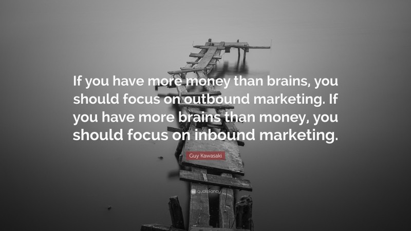 Guy Kawasaki Quote: “If you have more money than brains, you should focus on outbound marketing. If you have more brains than money, you should focus on inbound marketing.”