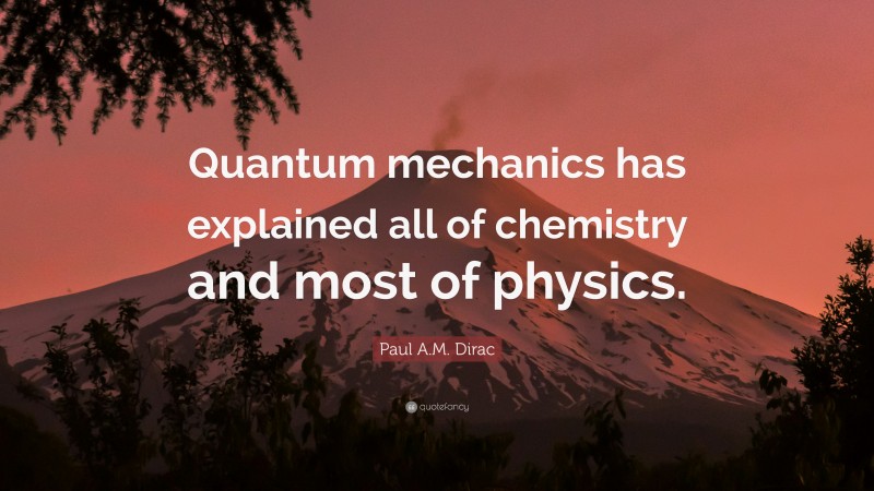 Paul A.M. Dirac Quote: “Quantum mechanics has explained all of chemistry and most of physics.”