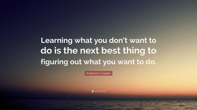 Anderson Cooper Quote: “Learning what you don’t want to do is the next best thing to figuring out what you want to do.”