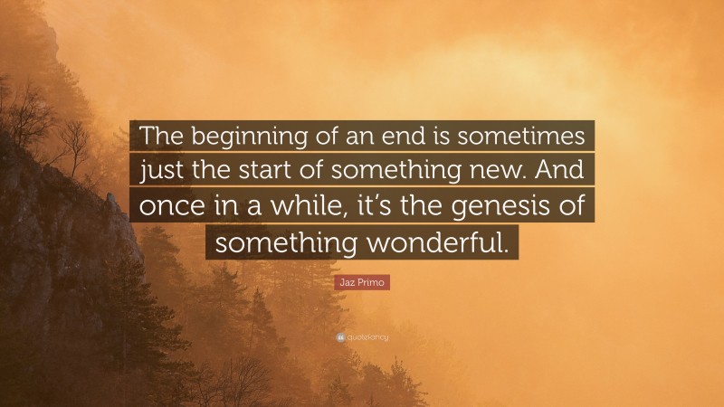 Jaz Primo Quote: “The beginning of an end is sometimes just the start of something new. And once in a while, it’s the genesis of something wonderful.”