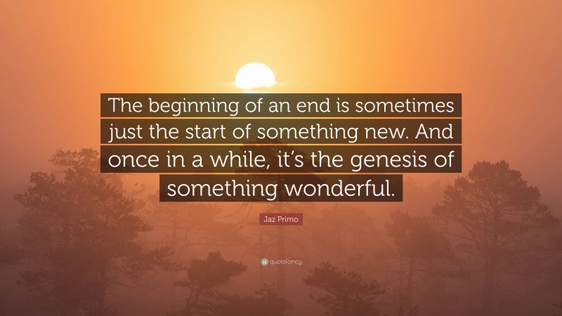 Jaz Primo Quote: “The beginning of an end is sometimes just the start of something new. And once in a while, it’s the genesis of something wonderful.”