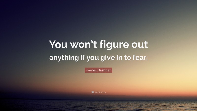 James Dashner Quote: “You won’t figure out anything if you give in to fear.”
