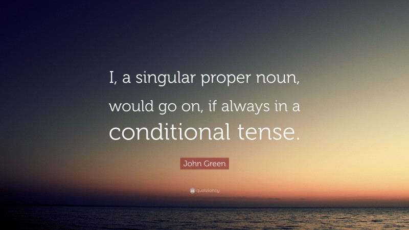 John Green Quote: “I, a singular proper noun, would go on, if always in a conditional tense.”