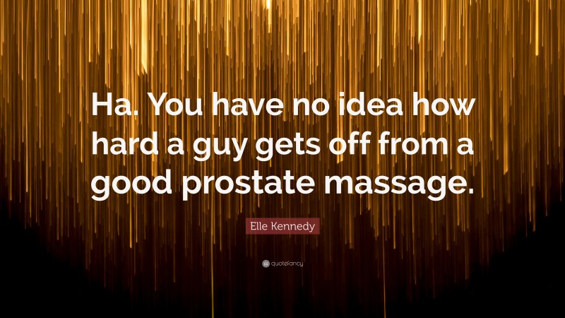 Elle Kennedy Quote: “Ha. You have no idea how hard a guy gets off from a good prostate massage.”