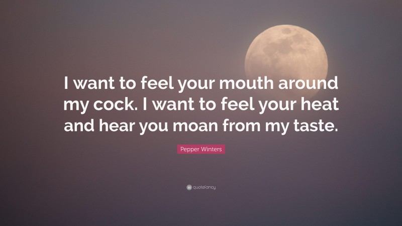 Pepper Winters Quote: “I want to feel your mouth around my cock. I want to feel your heat and hear you moan from my taste.”